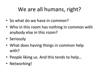 We are all humans, right? So what do we have in common?  Who in this room has nothing in common with anybody else in this room? Seriously  What does having things in common help with?  People liking us. And this tends to help… Networking! 