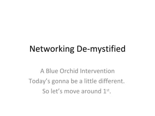 Networking De-mystified A Blue Orchid Intervention Today’s gonna be a little different.  So let’s move around 1 st .  