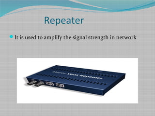 Repeater
It is used to amplify the signal strength in network
 