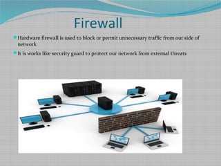 Firewall
Hardware firewall is used to block or permit unnecessary traffic from out side of
network
It is works like security guard to protect our network from external threats
 