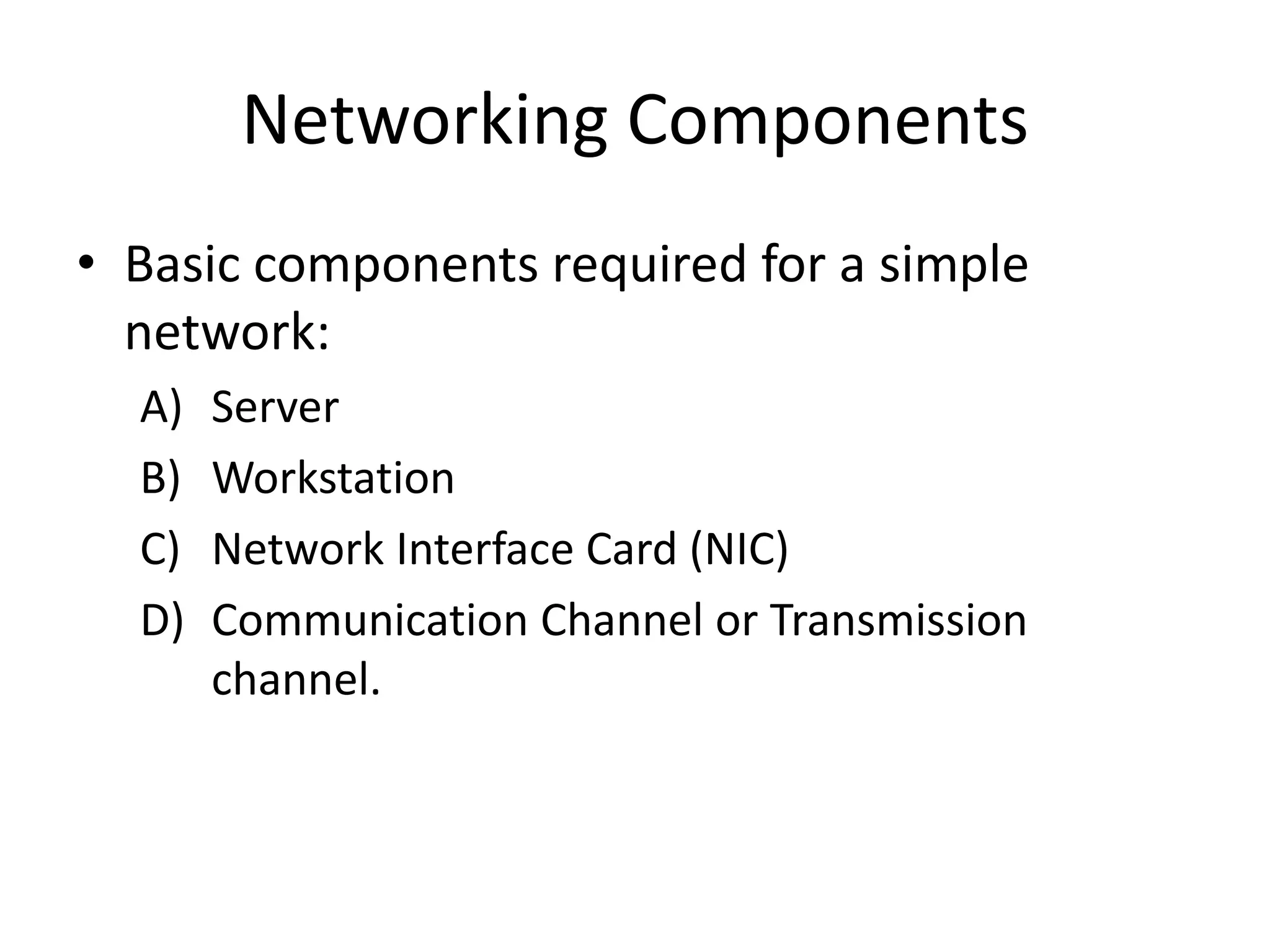 Networking Components
• Basic components required for a simple
network:
A) Server
B) Workstation
C) Network Interface Card (NIC)
D) Communication Channel or Transmission
channel.
 