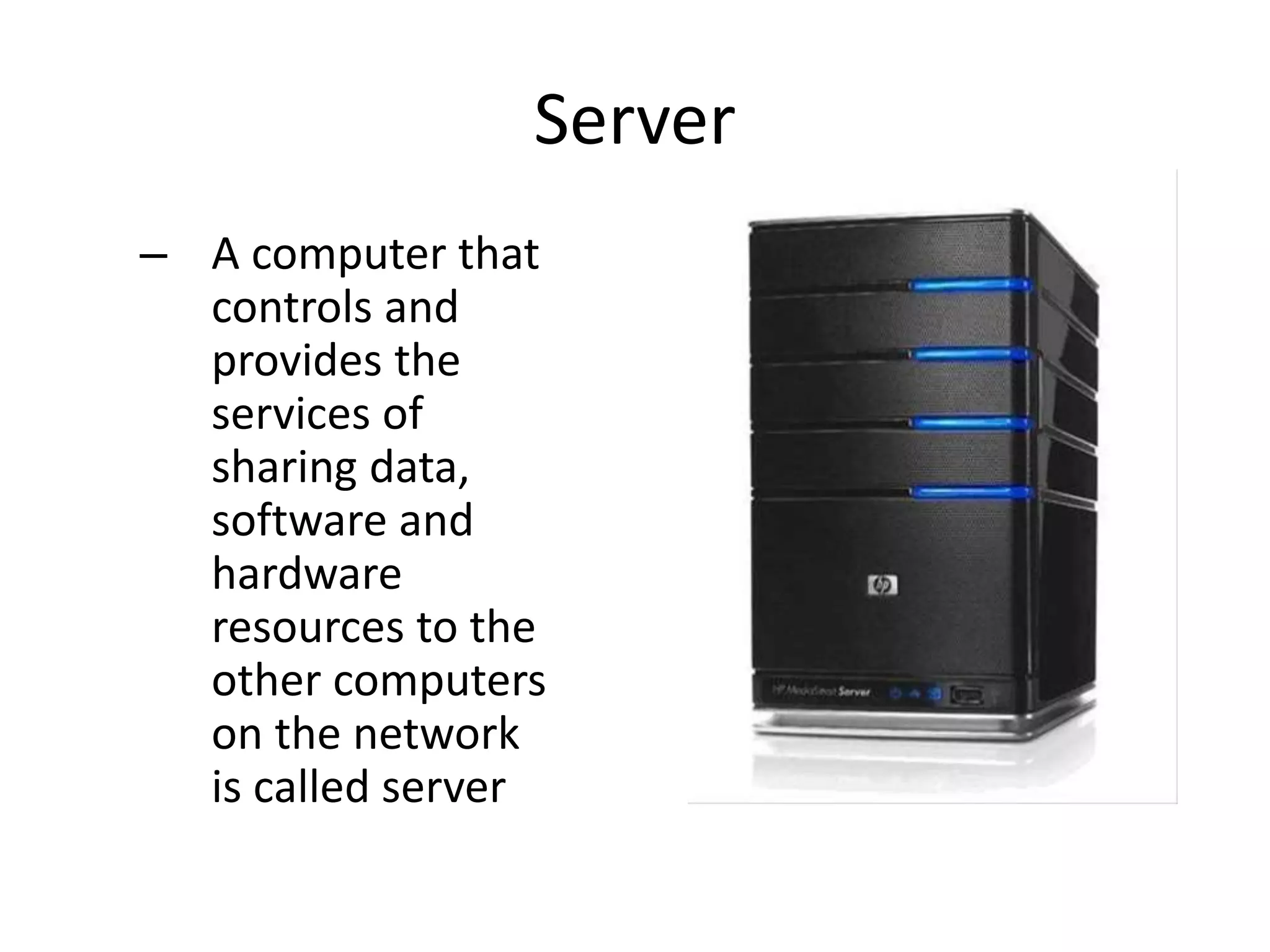 Server
– A computer that
controls and
provides the
services of
sharing data,
software and
hardware
resources to the
other computers
on the network
is called server
 