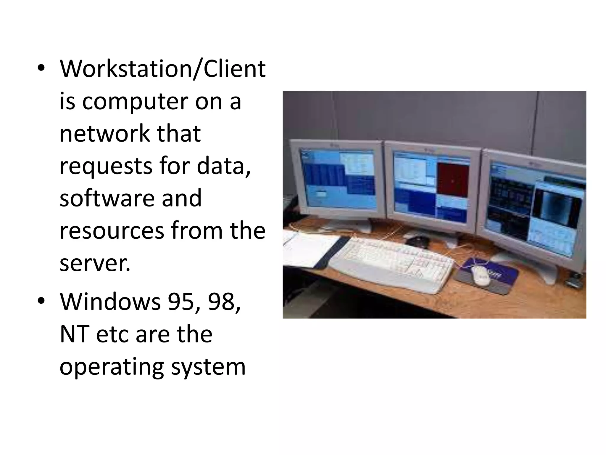 • Workstation/Client
is computer on a
network that
requests for data,
software and
resources from the
server.
• Windows 95, 98,
NT etc are the
operating system
 