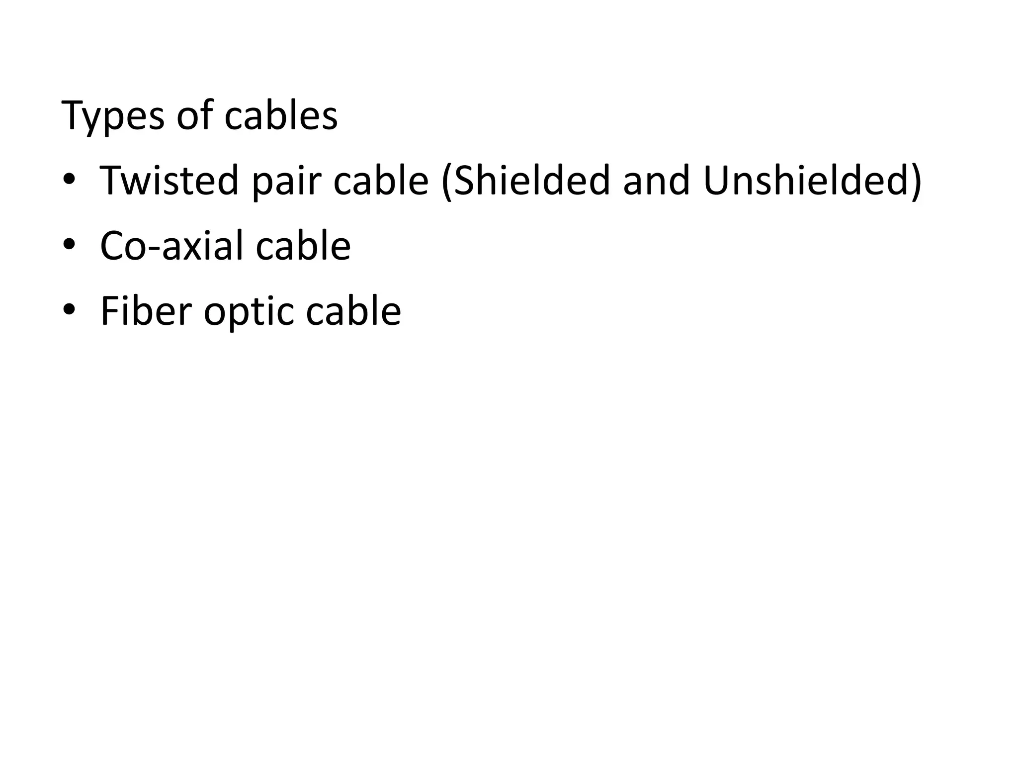 Types of cables
• Twisted pair cable (Shielded and Unshielded)
• Co-axial cable
• Fiber optic cable
 