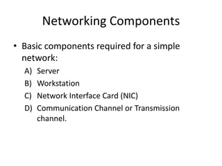 Networking Components
• Basic components required for a simple
network:
A) Server
B) Workstation
C) Network Interface Card (NIC)
D) Communication Channel or Transmission
channel.
 