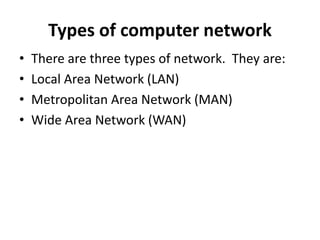 Types of computer network
• There are three types of network. They are:
• Local Area Network (LAN)
• Metropolitan Area Network (MAN)
• Wide Area Network (WAN)
 