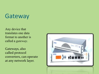 Gateway
Any device that
translates one data
format to another is
called a gateway.
Gateways, also
called protocol
converters, can operate
at any network layer.
 