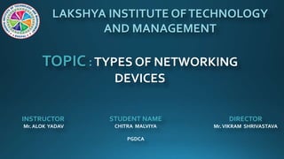 LAKSHYA INSTITUTE OFTECHNOLOGY
AND MANAGEMENT
TOPIC :TYPES OF NETWORKING
DEVICES
INSTRUCTOR
Mr. ALOK YADAV
STUDENT NAME
CHITRA MALVIYA
PGDCA
DIRECTOR
Mr.VIKRAM SHRIVASTAVA
 