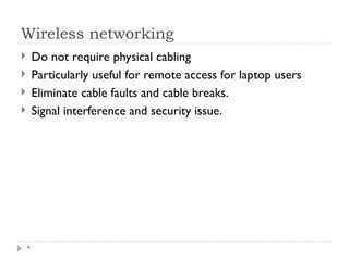 Wireless networking
*
 Do not require physical cabling
 Particularly useful for remote access for laptop users
 Eliminate cable faults and cable breaks.
 Signal interference and security issue.
 
