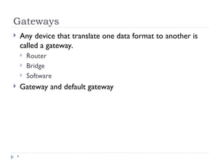 Gateways
*
 Any device that translate one data format to another is
called a gateway.
 Router
 Bridge
 Software
 Gateway and default gateway
 