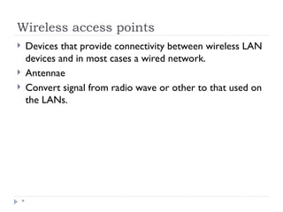 Wireless access points
*
 Devices that provide connectivity between wireless LAN
devices and in most cases a wired network.
 Antennae
 Convert signal from radio wave or other to that used on
the LANs.
 