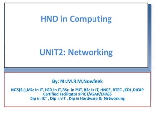 By: Mr.M.R.M.Nowfeek
MCS(SL),MSc in IT, PGD in IT, BSc in MIT, BSc in IT, HNDE, BTEC ,ICDL,DICAP
Certified Facilitator :IPICT/ASAP/EPASS
Dip in ICT , Dip in IT , Dip in Hardware & Networking
HND in Computing
UNIT2: Networking
 
