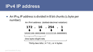 IPv4 IP address
¡  An	
  IPv4	
  IP	
  address	
  is	
  divided	
  in	
  8	
  bit	
  chunks	
  (1	
  byte	
  per	
  
number)	
  
Lynx	
  Consultants	
  ©	
  2013	
  
 