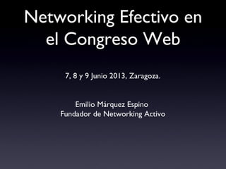 Networking Efectivo en
el Congreso Web
7, 8 y 9 Junio 2013, Zaragoza.
Emilio Márquez Espino
Fundador de Networking Activo
 