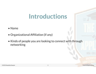 © 2013 Kaneisha Grayson TheArtofApplying.com
Introductions
• Name
• Organizational Afﬁliation (if any)
• Kinds of people you are looking to connect with through
networking
4
 