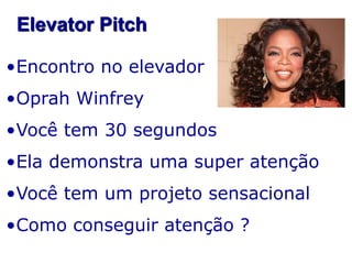 Elevator Pitch
•Encontro no elevador
•Oprah Winfrey
•Você tem 30 segundos

•Ela demonstra uma super atenção
•Você tem um projeto sensacional

•Como conseguir atenção ?

 