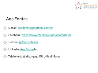 Ana Fontes
E-mail: ana.fontes@natheia.com.br
Facebook: https://www.facebook.com/anafontesbr

Twitter: @AnaFontesBR
Linkedin: Ana Fontesbr

Telefone: (11) 2619-9190 OU 9-8426-8009

 