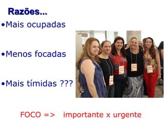 Razões...
•Mais ocupadas

•Menos focadas
•Mais tímidas ???

FOCO =>

importante x urgente

 