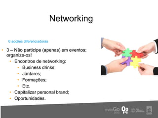 Networking

   6 acções diferenciadoras

• 3 – Não participe (apenas) em eventos;
  organize-os!
   • Encontros de networking:
       • Business drinks;
       • Jantares;
       • Formações;
       • Etc.
   • Capitalizar personal brand;
   • Oportunidades.
 