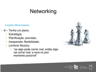 Networking

   6 acções diferenciadoras

• 6 – Tenha um plano.
   • Estratégia;
   • Planificação: previsão;
   • Inesperado: flexibilidade;
   • Lembrar Murphy:
       • “se algo pode correr mal, então algo
         vai correr mal, e será no pior
         momento possível”
 