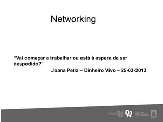 Networking



“Vai começar a trabalhar ou está à espera de ser
despedido?”
                Joana Petiz – Dinheiro Vivo – 25-03-2013
 