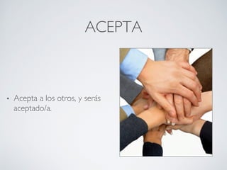 ACEPTA	

•  Acepta a los otros, y serás
aceptado/a.	

 