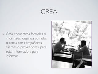 CREA	

•  Crea encuentros formales o
informales, organiza comidas
o cenas con compañeros,
clientes o proveedores, para
estar informado y para
informar.	

 