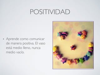 POSITIVIDAD	

•  Aprende como comunicar
de manera positiva. El vaso
está medio lleno, nunca
medio vacío.	

 