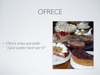 OFRECE	

•  Ofrece antes que pedir.
“¿Qué puedo hacer por ti?”	

 