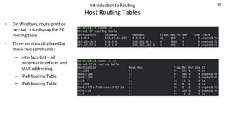 35
Introduction to Routing
Host Routing Tables
• On Windows, route print or
netstat -r to display the PC
routing table
• Three sections displayed by
these two commands:
– Interface List – all
potential interfaces and
MAC addressing
– IPv4 Routing Table
– IPv6 Routing Table
 