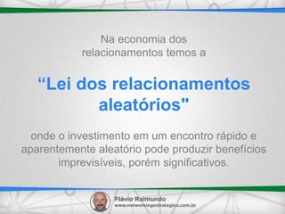 “Lei dos relacionamentos
aleatórios"
Na economia dos
relacionamentos temos a
onde o investimento em um encontro rápido e
aparentemente aleatório pode produzir benefícios
imprevisíveis, porém significativos.
 