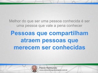 Pessoas que compartilham
atraem pessoas que
merecem ser conhecidas
Melhor do que ser uma pessoa conhecida é ser
uma pessoa que vale a pena conhecer
 