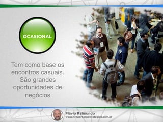 Tem como base os
encontros casuais.
São grandes
oportunidades de
negócios
 