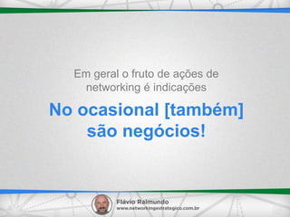 No ocasional [também]
são negócios!
Em geral o fruto de ações de
networking é indicações
 