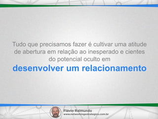 Tudo que precisamos fazer é cultivar uma atitude
de abertura em relação ao inesperado e cientes
do potencial oculto em
desenvolver um relacionamento
 