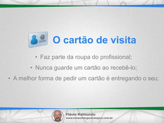 • Faz parte da roupa do profissional;
• Nunca guarde um cartão ao recebê-lo;
• A melhor forma de pedir um cartão é entregando o seu;
O cartão de visita
 