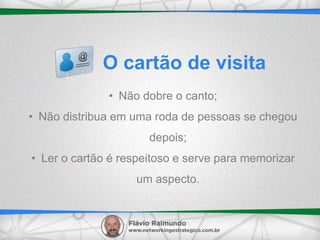 • Não dobre o canto;
• Não distribua em uma roda de pessoas se chegou
depois;
• Ler o cartão é respeitoso e serve para memorizar
um aspecto.
O cartão de visita
 