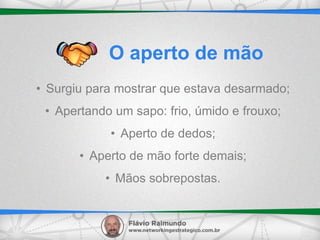 • Surgiu para mostrar que estava desarmado;
• Apertando um sapo: frio, úmido e frouxo;
• Aperto de dedos;
• Aperto de mão forte demais;
• Mãos sobrepostas.
O aperto de mão
 