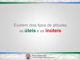 Existem dois tipos de atitudes
as úteis e as inúteis
 