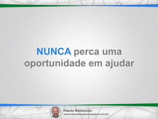 NUNCA perca uma
oportunidade em ajudar
 