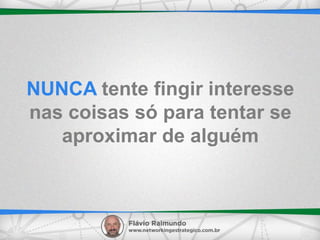 NUNCA tente fingir interesse
nas coisas só para tentar se
aproximar de alguém
 