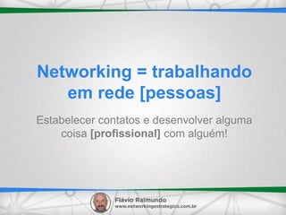 Networking = trabalhando
em rede [pessoas]
Estabelecer contatos e desenvolver alguma
coisa [profissional] com alguém!
 
