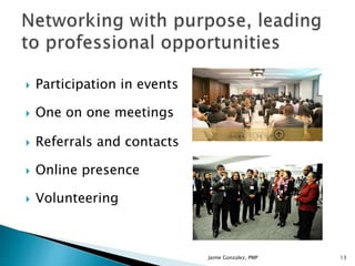  Participation in events
 One on one meetings
 Referrals and contacts
 Online presence
 Volunteering
Jaime Gonzalez, PMP 13
 
