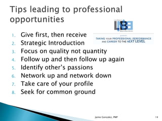 Jaime Gonzalez, PMP 14
1. Give first, then receive
2. Strategic Introduction
3. Focus on quality not quantity
4. Follow up and then follow up again
5. Identify other’s passions
6. Network up and network down
7. Take care of your profile
8. Seek for common ground
 