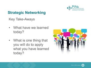 Strategic Networking
Key Take-Aways
• What have we learned
today?
• What is one thing that
you will do to apply
what you have learned
today?
 