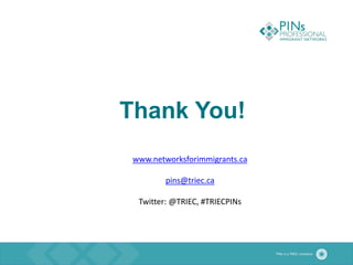 Thank You!
www.networksforimmigrants.ca
pins@triec.ca
Twitter: @TRIEC, #TRIECPINs
 