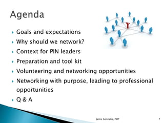  Goals and expectations
 Why should we network?
 Context for PIN leaders
 Preparation and tool kit
 Volunteering and networking opportunities
 Networking with purpose, leading to professional
opportunities
 Q & A
Jaime Gonzalez, PMP 7
 