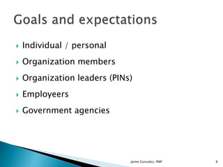  Individual / personal
 Organization members
 Organization leaders (PINs)
 Employeers
 Government agencies
Jaime Gonzalez, PMP 8
 