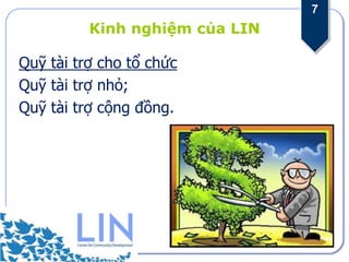 7
          Kinh nghiệm của LIN

Quỹ tài trợ cho tổ chức
Quỹ tài trợ nhỏ;
Quỹ tài trợ cộng đồng.
 