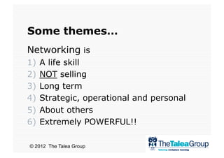 Some themes…
Networking is
1)  A life skill
2)  NOT selling
3)  Long term
4)  Strategic, operational and personal
5)  About others
6)  Extremely POWERFUL!!

© 2012 The Talea Group
 